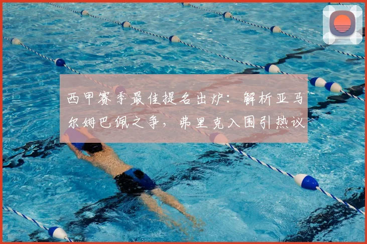 西甲赛季最佳提名出炉：解析亚马尔姆巴佩之争，弗里克入围引热议
