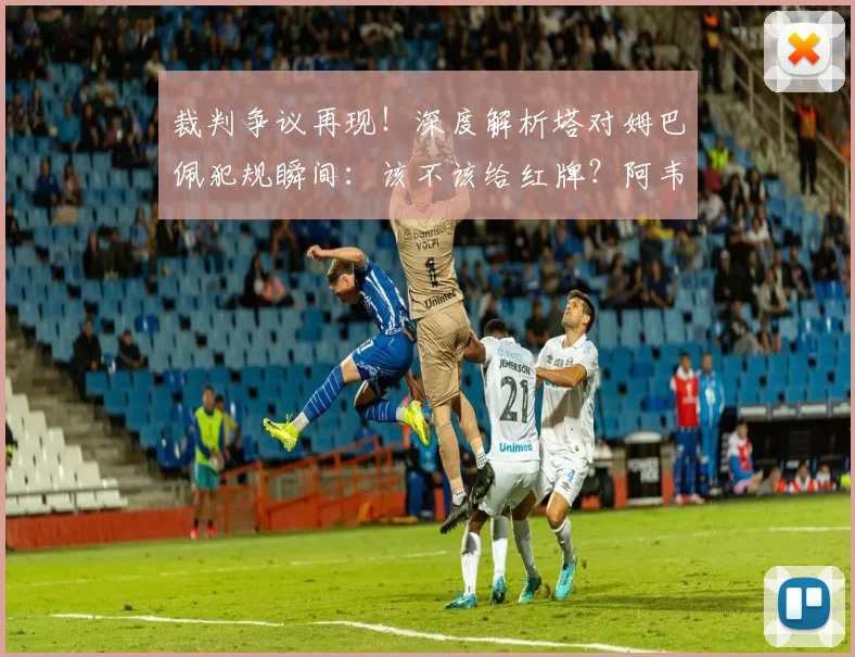 裁判争议再现！深度解析塔对姆巴佩犯规瞬间：该不该给红牌？阿韦洛亚怒批判罚不公