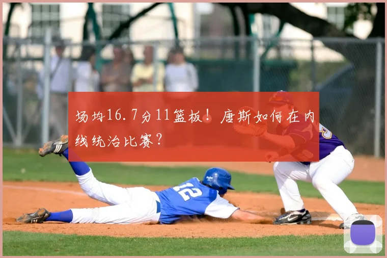 场均16.7分11篮板！唐斯如何在内线统治比赛？