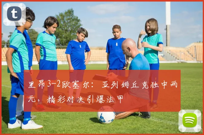 里昂3-2欧塞尔：亚列姆丘克独中两元，精彩对决引爆法甲