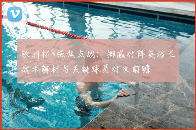 欧洲杯8强焦点战：挪威对阵英格兰战术解析与关键球员对决前瞻