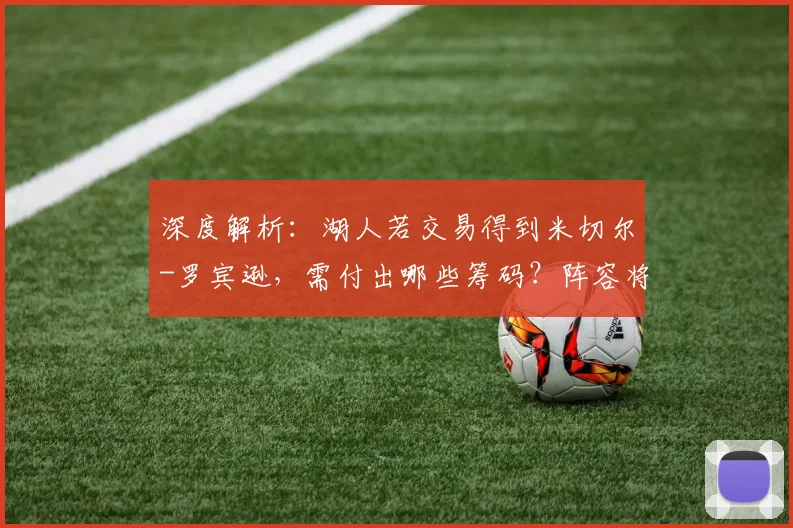 深度解析:湖人若交易得到米切尔-罗宾逊,需付出哪些筹码?阵容将迎来怎样变革?