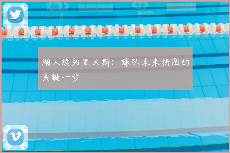 湖人续约里夫斯：球队未来拼图的关键一步