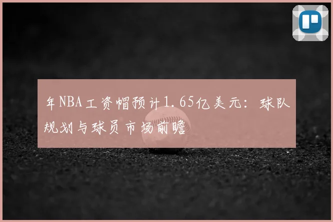 年NBA工资帽预计1.65亿美元：球队规划与球员市场前瞻