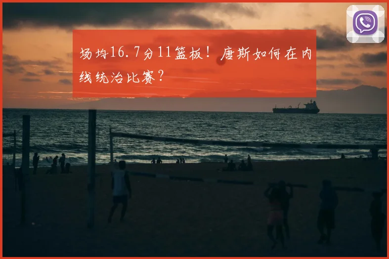 场均16.7分11篮板!唐斯如何在内线统治比赛?