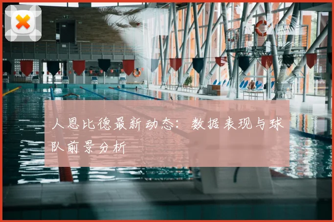 人恩比德最新动态：数据表现与球队前景分析