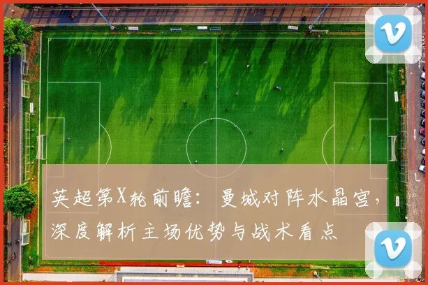 英超第X轮前瞻：曼城对阵水晶宫，深度解析主场优势与战术看点