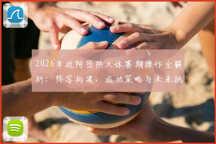 2026年迈阿密热火休赛期操作全解析：阵容构建、成功策略与未来挑战