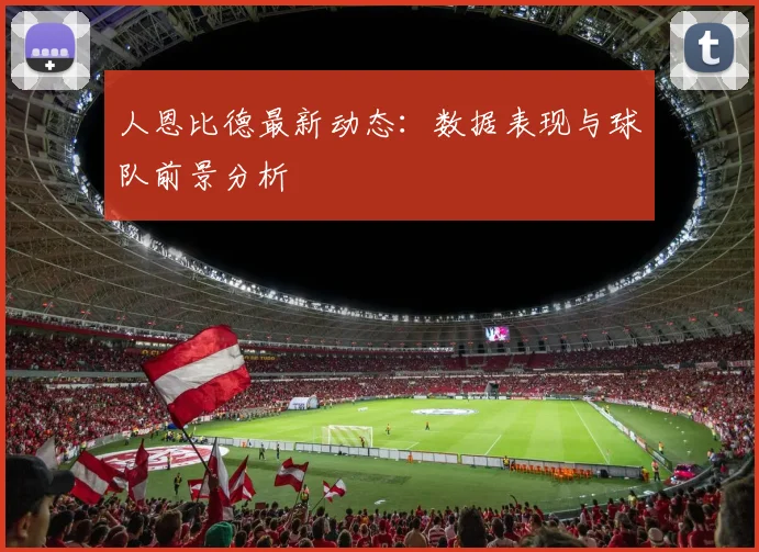 人恩比德最新动态：数据表现与球队前景分析