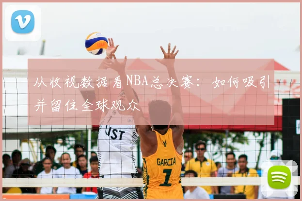 从收视数据看NBA总决赛：如何吸引并留住全球观众