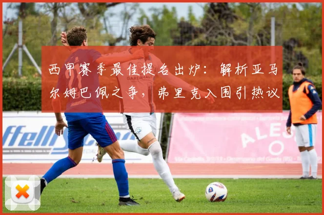 西甲赛季最佳提名出炉:解析亚马尔姆巴佩之争,弗里克入围引热议