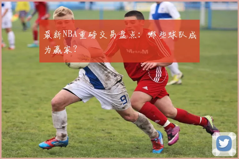 最新NBA重磅交易盘点:哪些球队成为赢家?