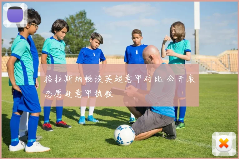 格拉斯纳畅谈英超意甲对比 公开表态愿赴意甲执教