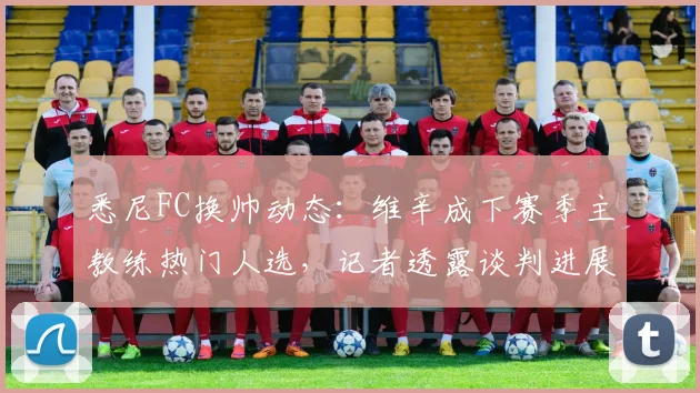 悉尼FC换帅动态:维辛成下赛季主教练热门人选,记者透露谈判进展