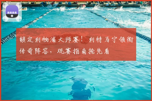 锁定利物浦大师赛！利特马宁领衔传奇阵容，观赛指南抢先看