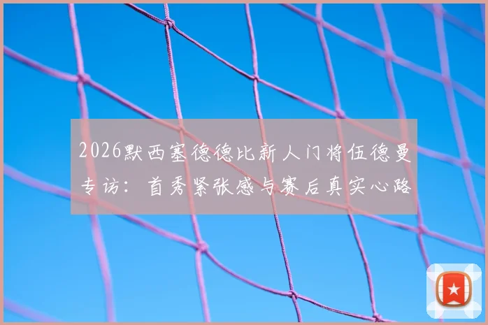 2026默西塞德德比新人门将伍德曼专访：首秀紧张感与赛后真实心路历程回顾